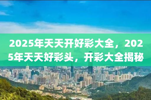 2025天天开好彩大全,2025年，解锁天天开好彩的未来生活蓝图