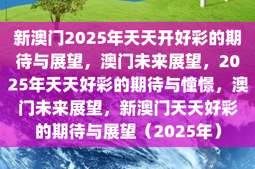 2025新澳门开好彩,2025新澳门，开好彩，共创辉煌