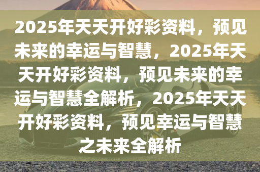 2025年天天开好彩大全,2025年，天天开好彩大全——未来生活与幸运的完美融合