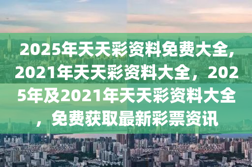 2025天天彩全年免费资料,2025天天彩，全年免费资料大放送，助你轻松中大奖！